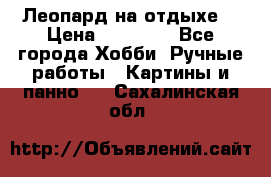 Леопард на отдыхе  › Цена ­ 12 000 - Все города Хобби. Ручные работы » Картины и панно   . Сахалинская обл.